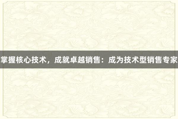 掌握核心技术，成就卓越销售：成为技术型销售专家